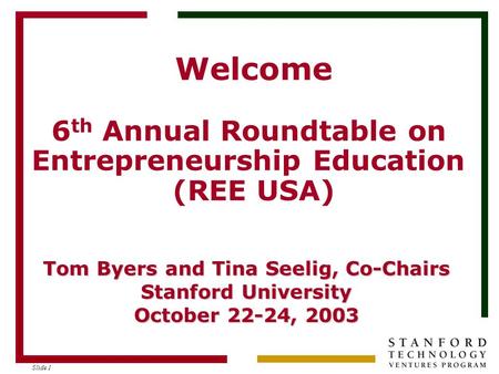 Slide 1 Welcome 6 th Annual Roundtable on Entrepreneurship Education (REE USA) Tom Byers and Tina Seelig, Co-Chairs Stanford University October 22-24,