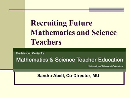 Recruiting Future Mathematics and Science Teachers Sandra Abell, Co-Director, MU.