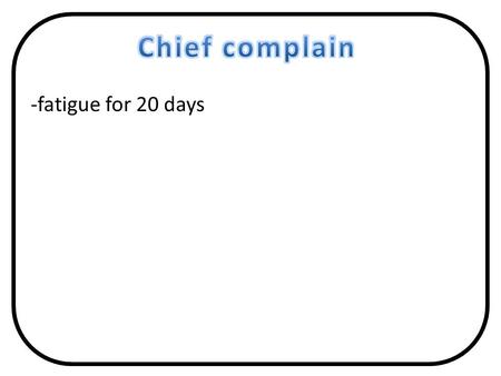 -fatigue for 20 days. 25year old Pakistani male,Not known to have any chronic illness before, referred from Alkhurma Hospital. Pt. presented there complaining.