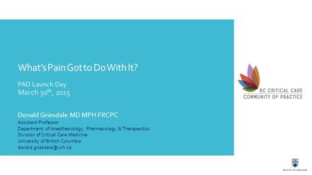 What’s Pain Got to Do With It? PAD Launch Day March 30 th, 2015 Donald Griesdale MD MPH FRCPC Assistant Professor Department of Anesthesiology, Pharmacology.