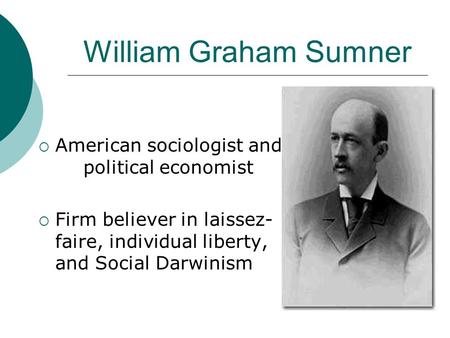 William Graham Sumner  American sociologist and political economist  Firm believer in laissez- faire, individual liberty, and Social Darwinism.