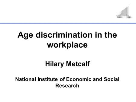 Age discrimination in the workplace Hilary Metcalf National Institute of Economic and Social Research.