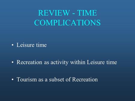 REVIEW - TIME COMPLICATIONS Leisure time Recreation as activity within Leisure time Tourism as a subset of Recreation.