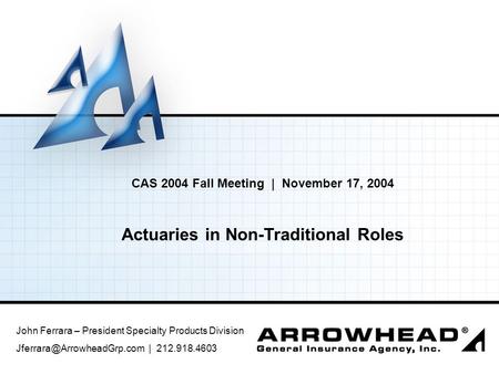 CAS 2004 Fall Meeting | November 17, 2004 Actuaries in Non-Traditional Roles John Ferrara – President Specialty Products Division