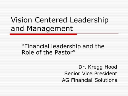 Vision Centered Leadership and Management “Financial leadership and the Role of the Pastor” Dr. Kregg Hood Senior Vice President AG Financial Solutions.