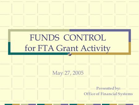 FUNDS CONTROL for FTA Grant Activity Presented by: Office of Financial Systems May 27, 2005.