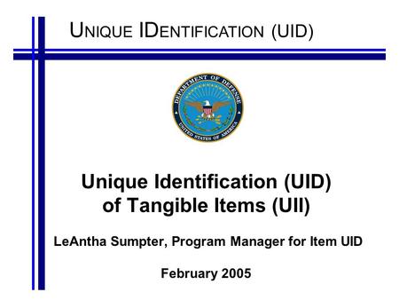 Unique Identification (UID) of Tangible Items (UII) LeAntha Sumpter, Program Manager for Item UID February 2005.