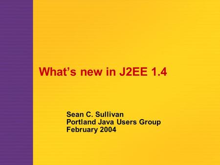 What’s new in J2EE 1.4 Sean C. Sullivan Portland Java Users Group February 2004.