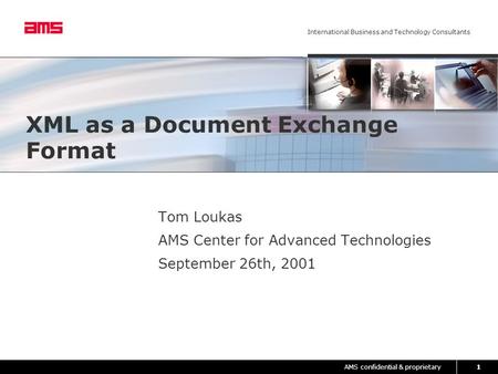 AMS confidential & proprietary International Business and Technology Consultants 1 XML as a Document Exchange Format Tom Loukas AMS Center for Advanced.