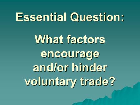 Essential Question: What factors encourage and/or hinder voluntary trade? Instructional Approach(s): The teacher should introduce the essential question.