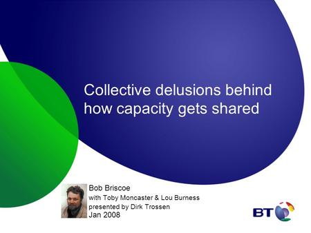 Collective delusions behind how capacity gets shared Bob Briscoe with Toby Moncaster & Lou Burness presented by Dirk Trossen Jan 2008.