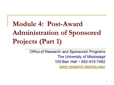 1 Module 4: Post-Award Administration of Sponsored Projects (Part 1) Office of Research and Sponsored Programs The University of Mississippi 100 Barr Hall.