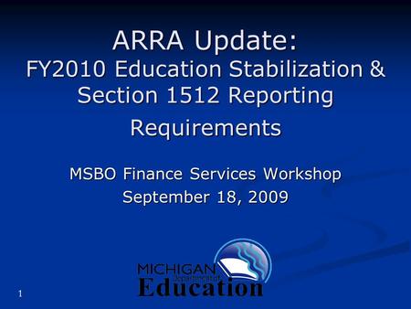 1 ARRA Update: FY2010 Education Stabilization & Section 1512 Reporting Requirements MSBO Finance Services Workshop September 18, 2009.