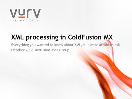 XML processing in ColdFusion MX Everything you wanted to know about XML, but were afraid to ask October 2006 Jaxfusion User Group.