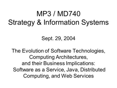 MP3 / MD740 Strategy & Information Systems Sept. 29, 2004 The Evolution of Software Technologies, Computing Architectures, and their Business Implications: