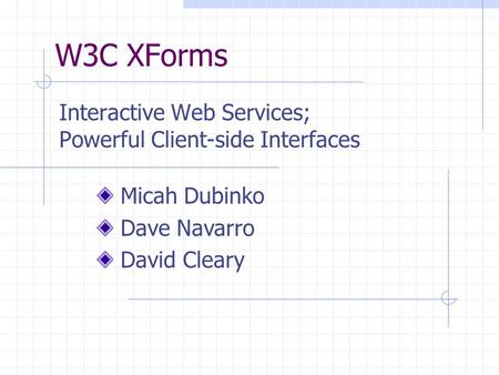 W3C XForms Interactive Web Services; Powerful Client-side Interfaces Micah Dubinko Dave Navarro David Cleary.