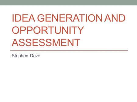 IDEA GENERATION AND OPPORTUNITY ASSESSMENT Stephen Daze.