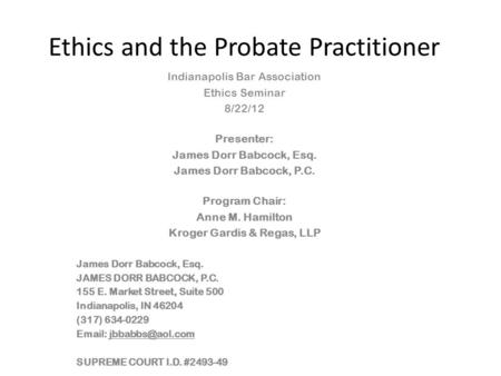 Ethics and the Probate Practitioner Indianapolis Bar Association Ethics Seminar 8/22/12 Presenter: James Dorr Babcock, Esq. James Dorr Babcock, P.C. Program.