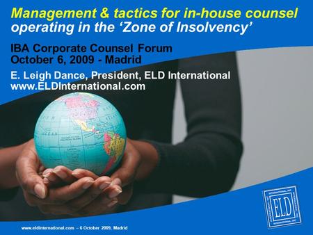 Management & tactics for in-house counsel operating in the ‘Zone of Insolvency’ IBA Corporate Counsel Forum October 6, 2009 - Madrid E. Leigh Dance, President,