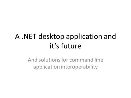 A.NET desktop application and it’s future And solutions for command line application interoperability.