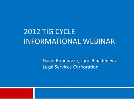 2012 TIG CYCLE INFORMATIONAL WEBINAR David Bonebrake, Jane Ribadeneyra Legal Services Corporation.