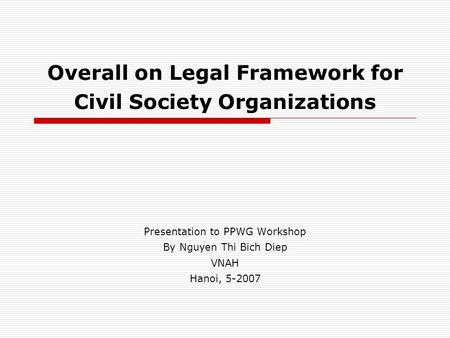 Overall on Legal Framework for Civil Society Organizations Presentation to PPWG Workshop By Nguyen Thi Bich Diep VNAH Hanoi, 5-2007.