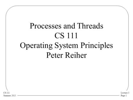 Lecture 3 Page 1 CS 111 Summer 2015 Processes and Threads CS 111 Operating System Principles Peter Reiher.