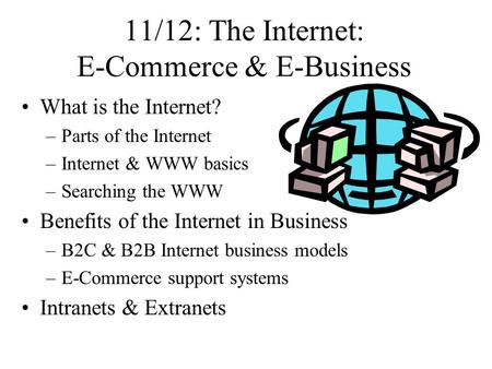 11/12: The Internet: E-Commerce & E-Business What is the Internet? –Parts of the Internet –Internet & WWW basics –Searching the WWW Benefits of the Internet.