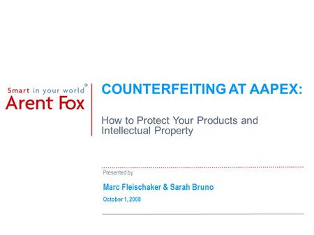 COUNTERFEITING AT AAPEX: How to Protect Your Products and Intellectual Property Presented by: Marc Fleischaker & Sarah Bruno October 1, 2008.