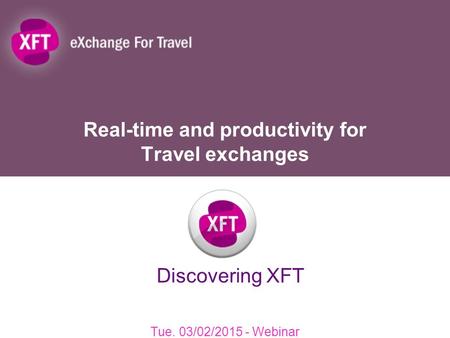 Real-time and productivity for Travel exchanges Tue. 03/02/2015 - Webinar Discovering XFT.