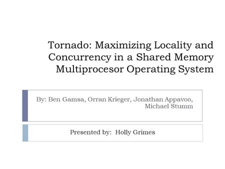 Tornado: Maximizing Locality and Concurrency in a Shared Memory Multiprocesor Operating System By: Ben Gamsa, Orran Krieger, Jonathan Appavoo, Michael.