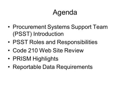 Agenda Procurement Systems Support Team (PSST) Introduction PSST Roles and Responsibilities Code 210 Web Site Review PRISM Highlights Reportable Data Requirements.