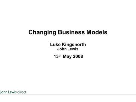 Changing Business Models Luke Kingsnorth John Lewis 13 th May 2008.