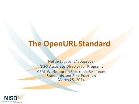 The OpenURL Standard Nettie Lagace NISO Associate Director for Programs CEAL Workshop on Electronic Resources Standards and Best Practices.