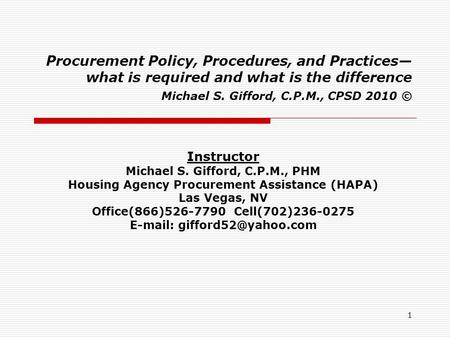 1 Procurement Policy, Procedures, and Practices— what is required and what is the difference Michael S. Gifford, C.P.M., CPSD 2010 © Instructor Michael.