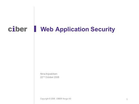 Copyright © 2008, CIBER Norge AS 1 Web Application Security Nina Ingvaldsen 22 nd October 2008.