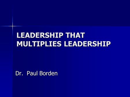 LEADERSHIP THAT MULTIPLIES LEADERSHIP Dr. Paul Borden.