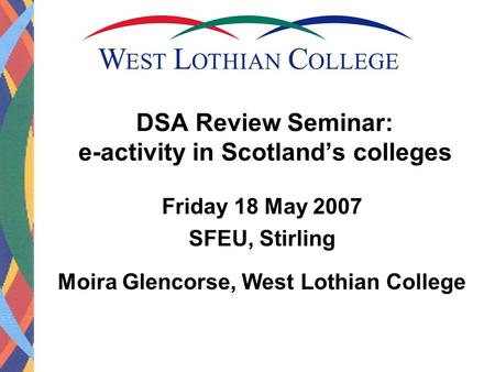 DSA Review Seminar: e-activity in Scotland’s colleges Friday 18 May 2007 SFEU, Stirling Moira Glencorse, West Lothian College.