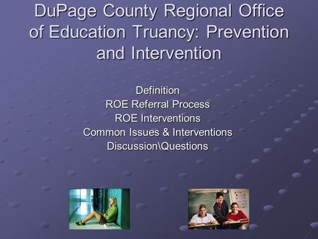 Definition ROE Referral Process ROE Interventions Common Issues & Interventions Discussion\Questions DuPage County Regional Office of Education Truancy: