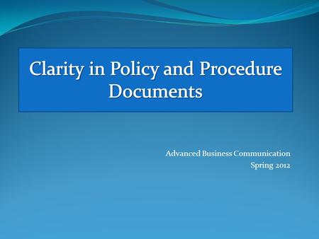 Advanced Business Communication Spring 2012. Advanced Business Communication Spring 2012 Overview Last week we talked about policy and procedure documents.