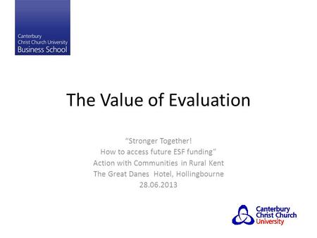 The Value of Evaluation “Stronger Together! How to access future ESF funding” Action with Communities in Rural Kent The Great Danes Hotel, Hollingbourne.