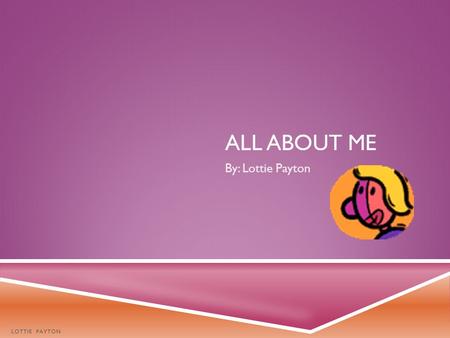 ALL ABOUT ME By: Lottie Payton LOTTIE PAYTON Me Mom (Autumn) Sister (Emily) Grandma (Patty) Dad (Valero) Uncle (Chaz) Grandpa (Duck) My Family LOTTIE.