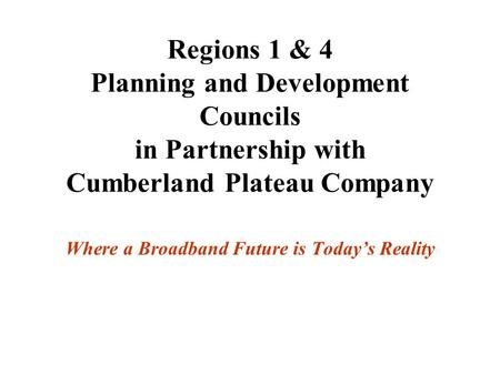 Regions 1 & 4 Planning and Development Councils in Partnership with Cumberland Plateau Company Where a Broadband Future is Today’s Reality.