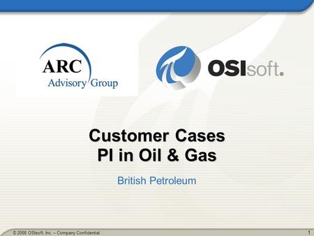 1 © 2008 OSIsoft, Inc. – Company Confidential Customer Cases PI in Oil & Gas British Petroleum.