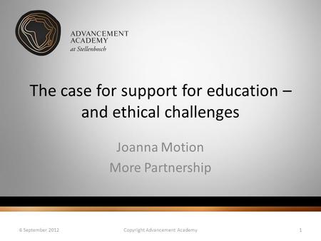 The case for support for education – and ethical challenges Joanna Motion More Partnership 6 September 2012Copyright Advancement Academy1.