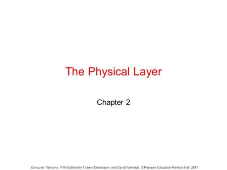 The Physical Layer Chapter 2 Computer Networks, Fifth Edition by Andrew Tanenbaum and David Wetherall, © Pearson Education-Prentice Hall, 2011.