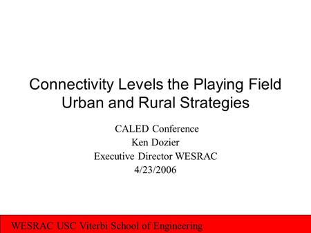 WESRAC USC Viterbi School of Engineering Connectivity Levels the Playing Field Urban and Rural Strategies CALED Conference Ken Dozier Executive Director.