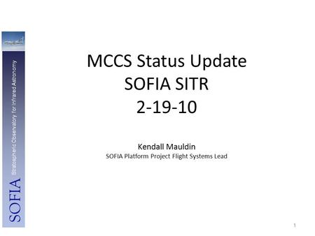 MCCS Status Update SOFIA SITR 2-19-10 Kendall Mauldin SOFIA Platform Project Flight Systems Lead SOFIA Stratospheric Observatory for Infrared Astronomy.