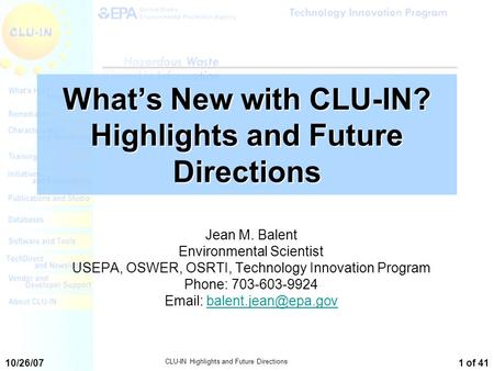 10/26/07 CLU-IN Highlights and Future Directions 1 of 41 Jean M. Balent Environmental Scientist USEPA, OSWER, OSRTI, Technology Innovation Program Phone: