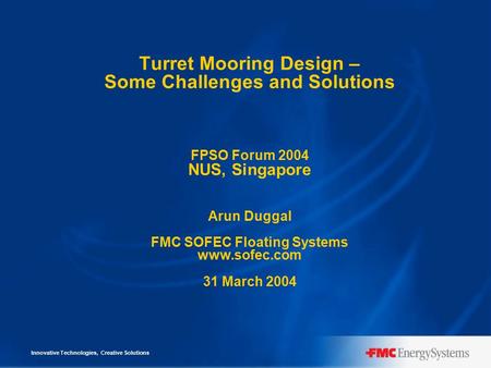 Innovative Technologies, Creative Solutions Turret Mooring Design – Some Challenges and Solutions FPSO Forum 2004 NUS, Singapore Arun Duggal FMC SOFEC.